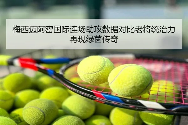 梅西迈阿密国际连场助攻数据对比老将统治力再现绿茵传奇