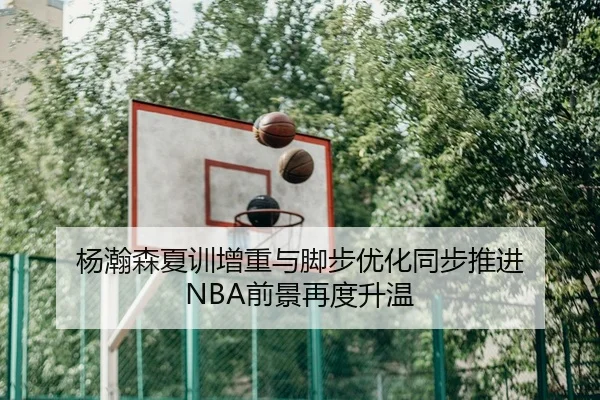 杨瀚森夏训增重与脚步优化同步推进 NBA前景再度升温