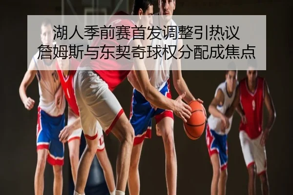 湖人季前赛首发调整引热议 詹姆斯与东契奇球权分配成焦点