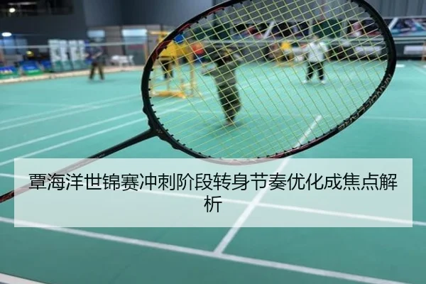 覃海洋世锦赛冲刺阶段转身节奏优化成焦点解析