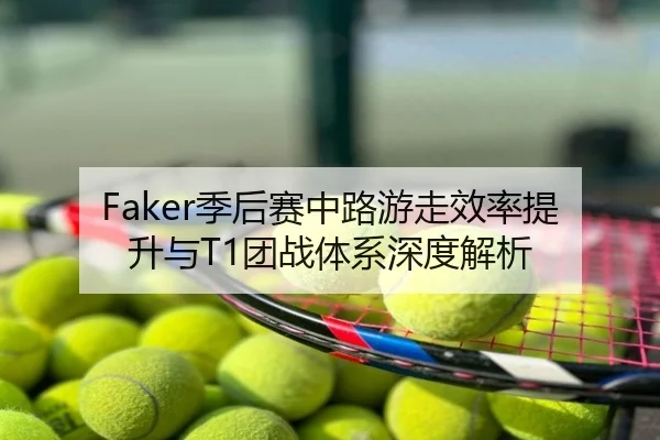Faker季后赛中路游走效率提升与T1团战体系深度解析