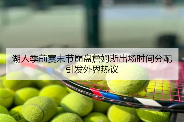 湖人季前赛末节崩盘詹姆斯出场时间分配引发外界热议